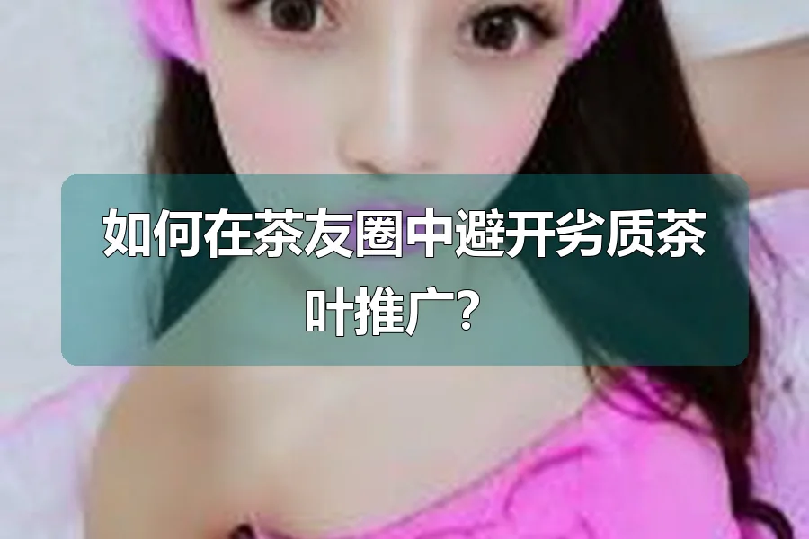 如何在茶友圈中避开劣质茶叶推广？