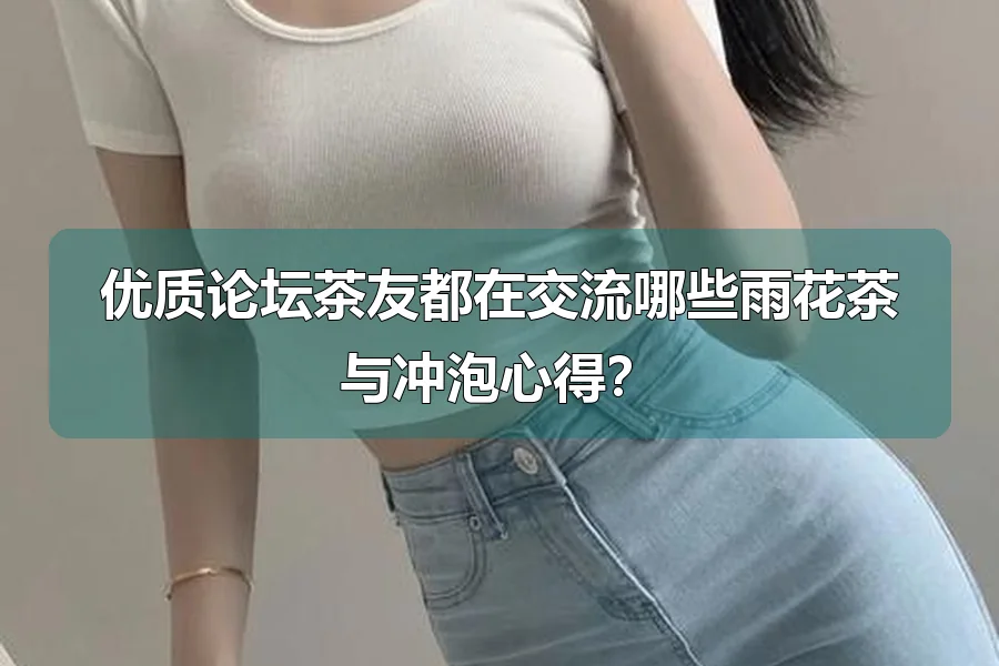 优质论坛茶友都在交流哪些雨花茶与冲泡心得？
