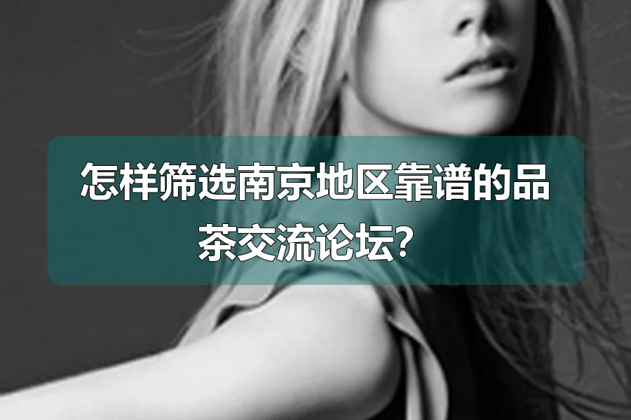 怎样筛选南京地区靠谱的品茶交流论坛？